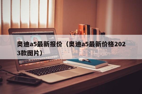 奥迪a5最新报价（奥迪a5最新价格2023款图片）