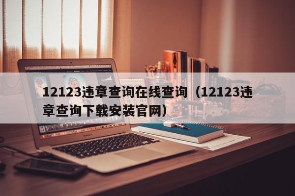 12123违章查询在线查询（12123违章查询下载安装官网）