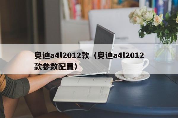 奥迪a4l2012款（奥迪a4l2012款参数配置）