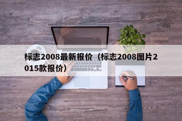 标志2008最新报价（标志2008图片2015款报价）