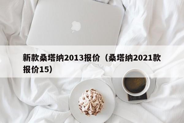 新款桑塔纳2013报价（桑塔纳2021款报价15）