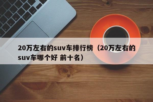 20万左右的suv车排行榜（20万左右的suv车哪个好 前十名）