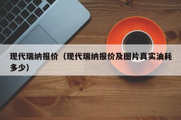 现代瑞纳报价（现代瑞纳报价及图片真实油耗多少）