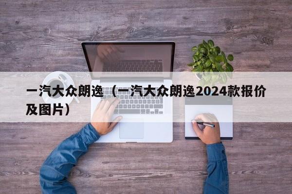 一汽大众朗逸（一汽大众朗逸2024款报价及图片）