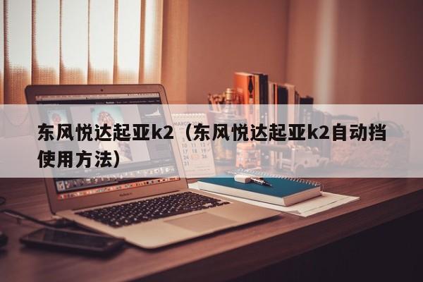 东风悦达起亚k2（东风悦达起亚k2自动挡使用方法）