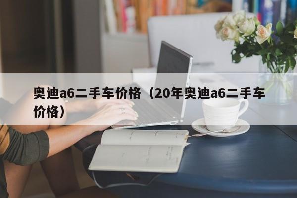 奥迪a6二手车价格（20年奥迪a6二手车价格）