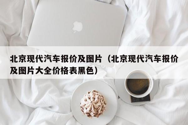 北京现代汽车报价及图片（北京现代汽车报价及图片大全价格表黑色）