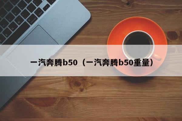 一汽奔腾b50（一汽奔腾b50重量）