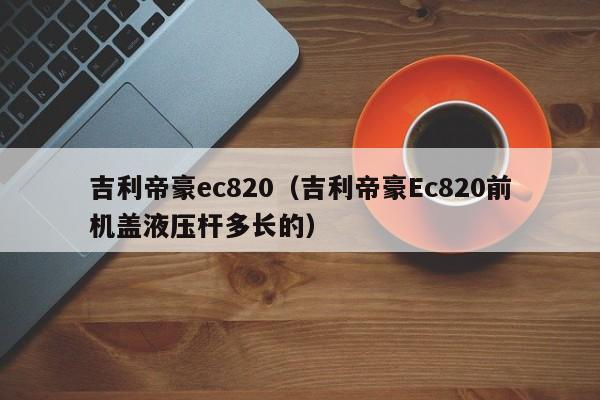 吉利帝豪ec820（吉利帝豪Ec820前机盖液压杆多长的）