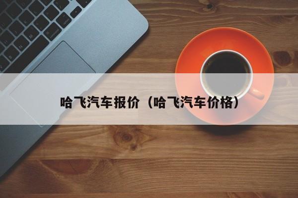 哈飞汽车报价（哈飞汽车价格）