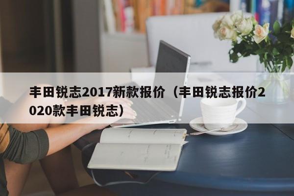 丰田锐志2017新款报价（丰田锐志报价2020款丰田锐志）