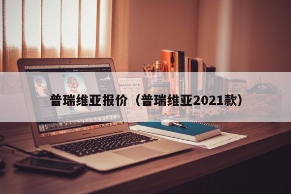 普瑞维亚报价（普瑞维亚2021款）