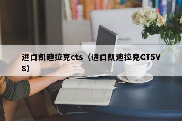 进口凯迪拉克cts（进口凯迪拉克CT5V8）