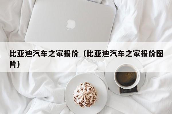 比亚迪汽车之家报价（比亚迪汽车之家报价图片）