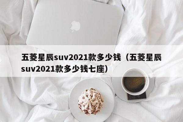 五菱星辰suv2021款多少钱（五菱星辰suv2021款多少钱七座）