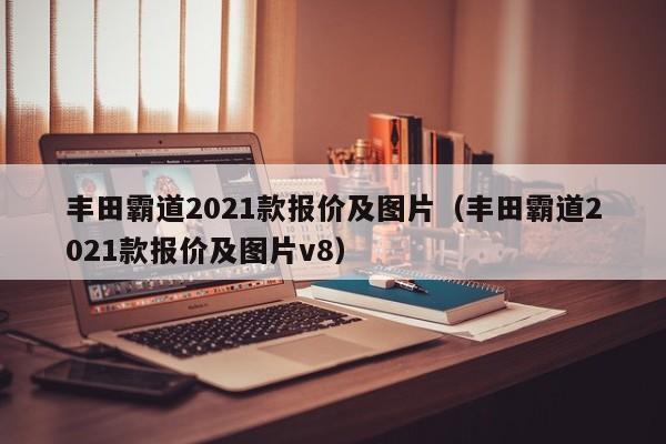 丰田霸道2021款报价及图片（丰田霸道2021款报价及图片v8）