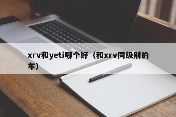 xrv和yeti哪个好（和xrv同级别的车）