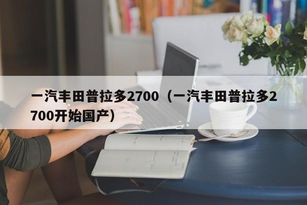 一汽丰田普拉多2700（一汽丰田普拉多2700开始国产）