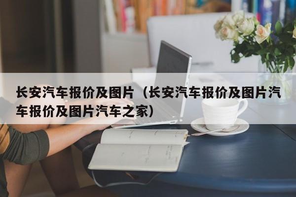 长安汽车报价及图片（长安汽车报价及图片汽车报价及图片汽车之家）