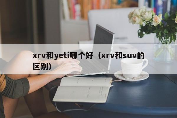 xrv和yeti哪个好（xrv和suv的区别）