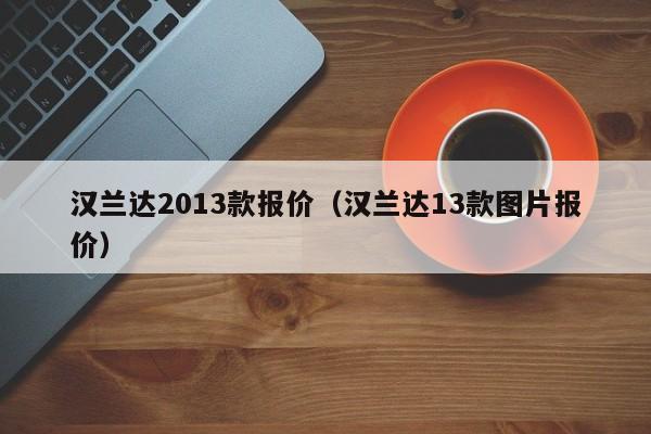 汉兰达2013款报价（汉兰达13款图片报价）