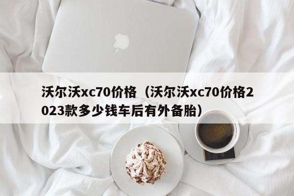 沃尔沃xc70价格（沃尔沃xc70价格2023款多少钱车后有外备胎）