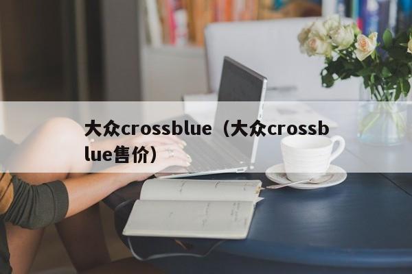 大众crossblue（大众crossblue售价）