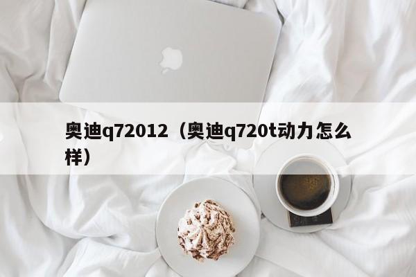 奥迪q72012（奥迪q720t动力怎么样）