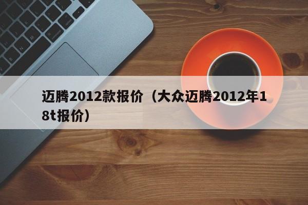 迈腾2012款报价（大众迈腾2012年18t报价）