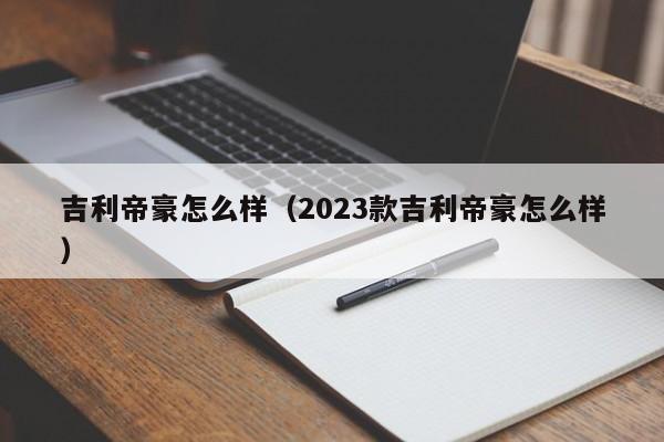 吉利帝豪怎么样（2023款吉利帝豪怎么样）