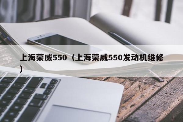 上海荣威550（上海荣威550发动机维修）