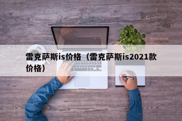 雷克萨斯is价格（雷克萨斯is2021款价格）