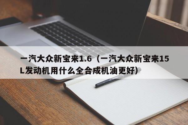 一汽大众新宝来1.6（一汽大众新宝来15L发动机用什么全合成机油更好）