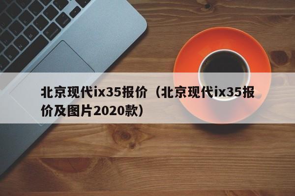 北京现代ix35报价（北京现代ix35报价及图片2020款）