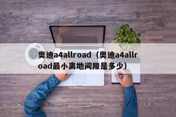 奥迪a4allroad（奥迪a4allroad最小离地间隙是多少）