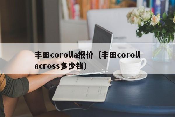 丰田corolla报价（丰田corollacross多少钱）