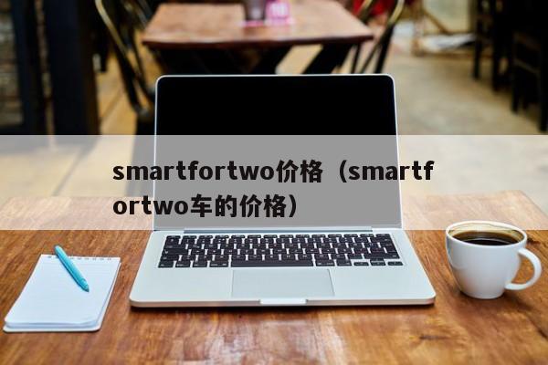 smartfortwo价格（smartfortwo车的价格）