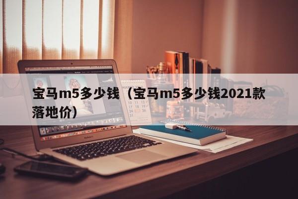 宝马m5多少钱（宝马m5多少钱2021款落地价）