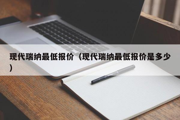 现代瑞纳最低报价（现代瑞纳最低报价是多少）