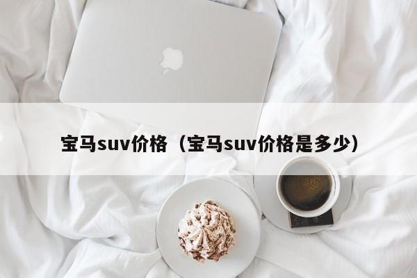 宝马suv价格（宝马suv价格是多少）