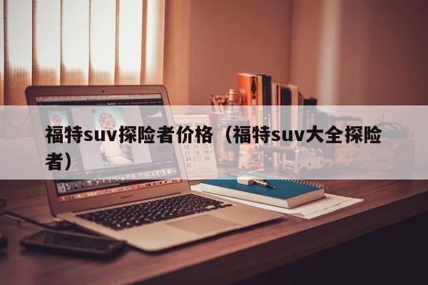 福特suv探险者价格（福特suv大全探险者）