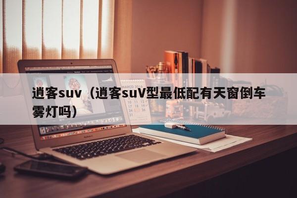 逍客suv（逍客suV型最低配有天窗倒车雾灯吗）