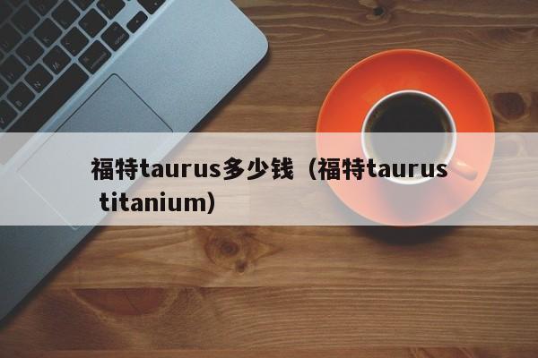 福特taurus多少钱（福特taurus titanium）