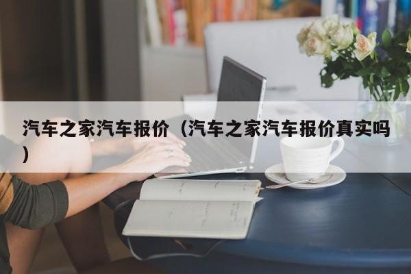 汽车之家汽车报价（汽车之家汽车报价真实吗）