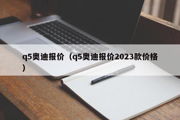 q5奥迪报价（q5奥迪报价2023款价格）