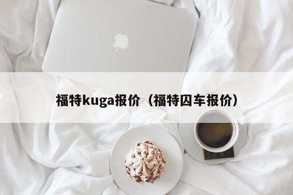 福特kuga报价（福特囚车报价）