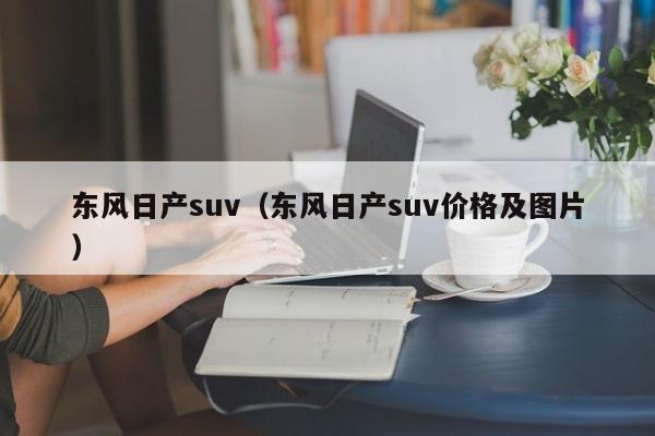 东风日产suv（东风日产suv价格及图片）