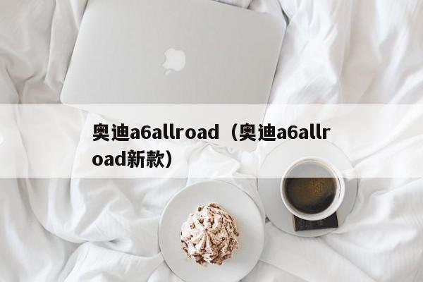 奥迪a6allroad（奥迪a6allroad新款）