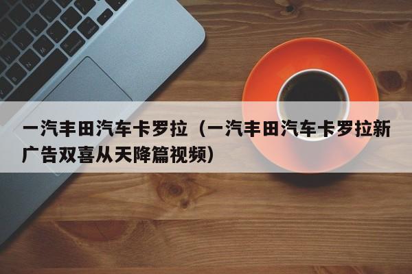 一汽丰田汽车卡罗拉（一汽丰田汽车卡罗拉新广告双喜从天降篇视频）