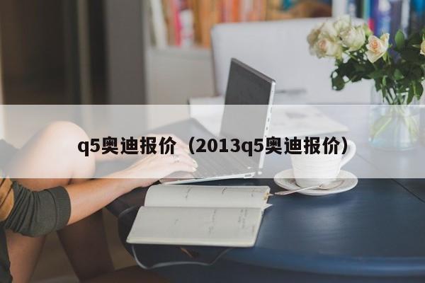 q5奥迪报价（2013q5奥迪报价）